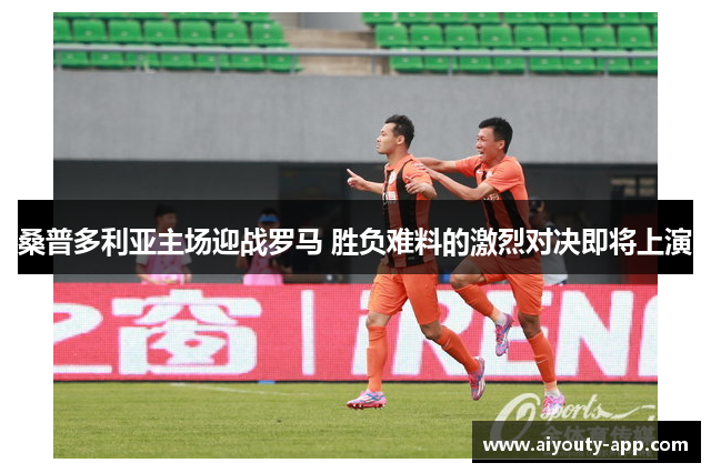 桑普多利亚主场迎战罗马 胜负难料的激烈对决即将上演