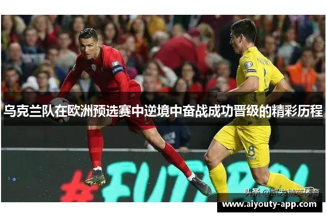 乌克兰队在欧洲预选赛中逆境中奋战成功晋级的精彩历程