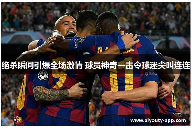 绝杀瞬间引爆全场激情 球员神奇一击令球迷尖叫连连