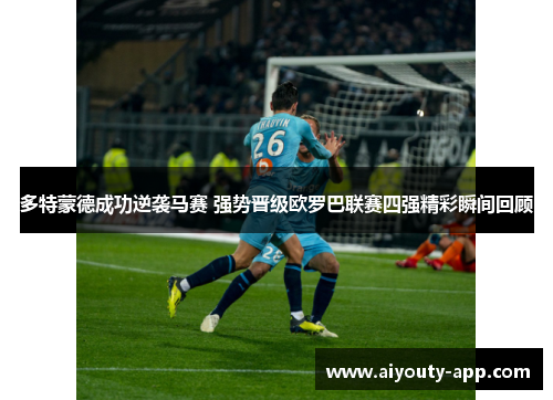 多特蒙德成功逆袭马赛 强势晋级欧罗巴联赛四强精彩瞬间回顾