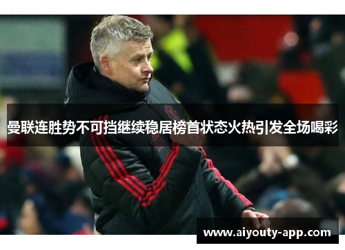 曼联连胜势不可挡继续稳居榜首状态火热引发全场喝彩