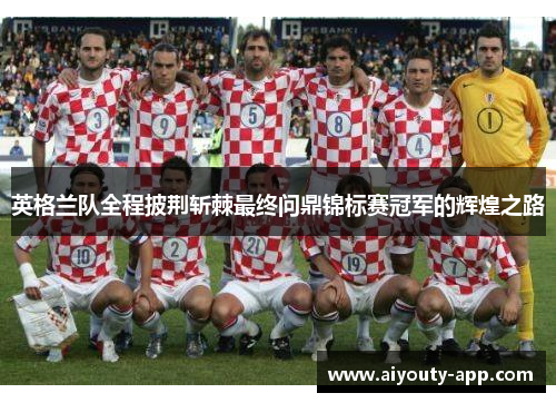 英格兰队全程披荆斩棘最终问鼎锦标赛冠军的辉煌之路