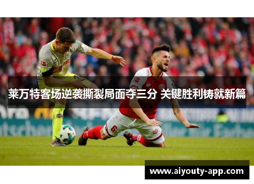 莱万特客场逆袭撕裂局面夺三分 关键胜利铸就新篇