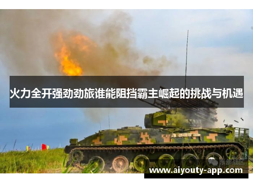 火力全开强劲劲旅谁能阻挡霸主崛起的挑战与机遇