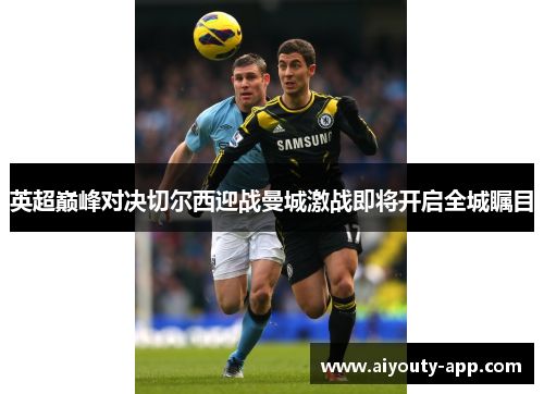 英超巅峰对决切尔西迎战曼城激战即将开启全城瞩目