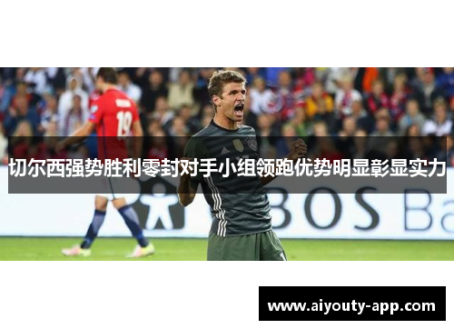 切尔西强势胜利零封对手小组领跑优势明显彰显实力