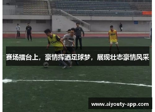 赛场擂台上，豪情挥洒足球梦，展现壮志豪情风采