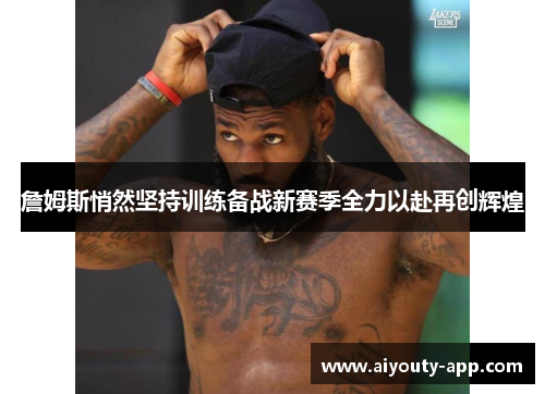 詹姆斯悄然坚持训练备战新赛季全力以赴再创辉煌