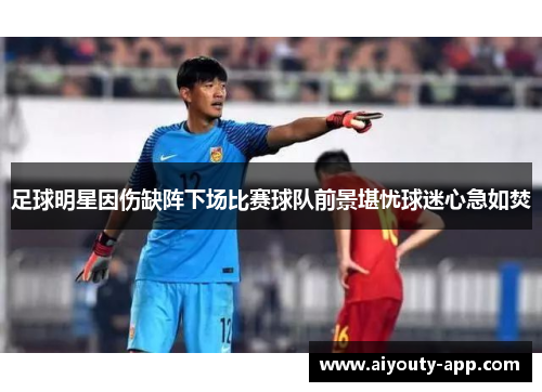 足球明星因伤缺阵下场比赛球队前景堪忧球迷心急如焚