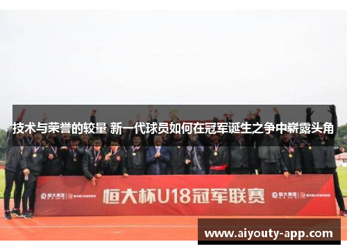 技术与荣誉的较量 新一代球员如何在冠军诞生之争中崭露头角