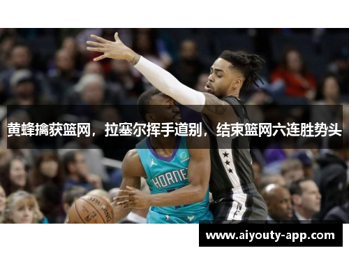 黄蜂擒获篮网，拉塞尔挥手道别，结束篮网六连胜势头