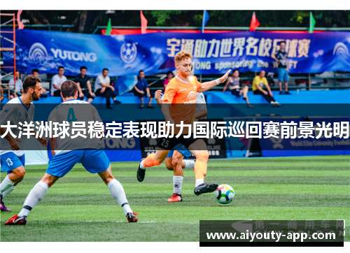大洋洲球员稳定表现助力国际巡回赛前景光明