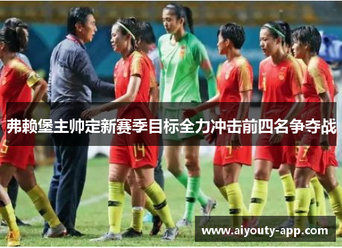 弗赖堡主帅定新赛季目标全力冲击前四名争夺战