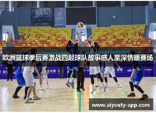 欧洲篮球季后赛激战四起球队故事感人至深情暖赛场
