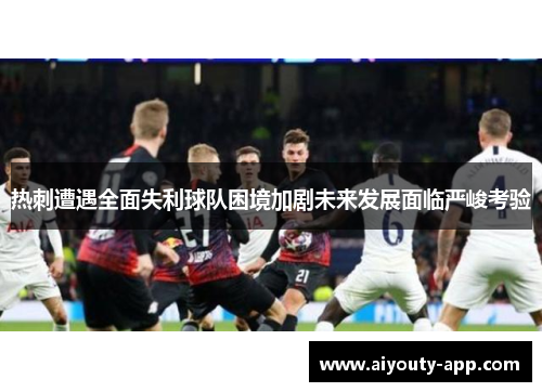 热刺遭遇全面失利球队困境加剧未来发展面临严峻考验