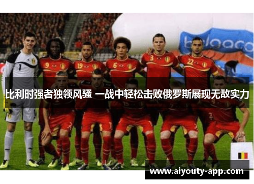比利时强者独领风骚 一战中轻松击败俄罗斯展现无敌实力