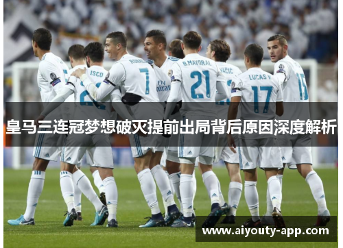 皇马三连冠梦想破灭提前出局背后原因深度解析