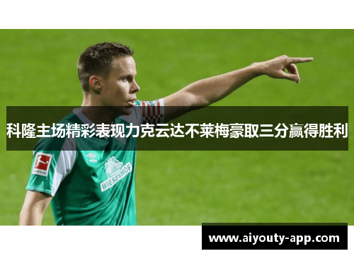 科隆主场精彩表现力克云达不莱梅豪取三分赢得胜利