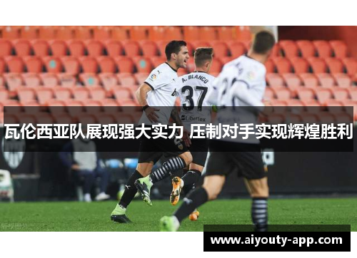 瓦伦西亚队展现强大实力 压制对手实现辉煌胜利