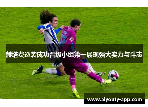 赫塔费逆袭成功晋级小组第一展现强大实力与斗志