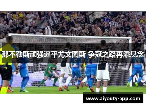 那不勒斯顽强逼平尤文图斯 争冠之路再添悬念