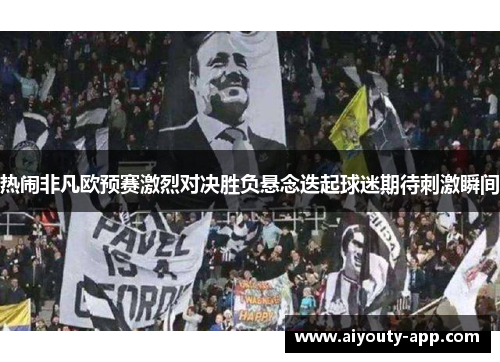 热闹非凡欧预赛激烈对决胜负悬念迭起球迷期待刺激瞬间