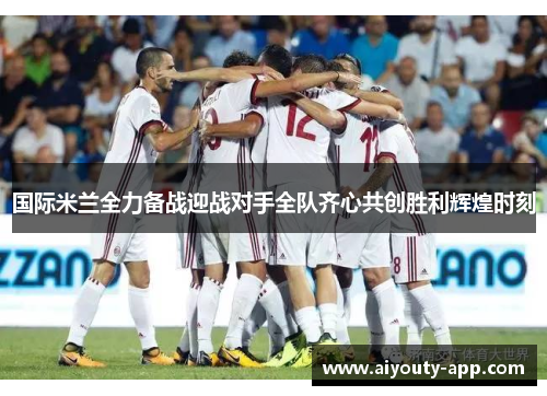 国际米兰全力备战迎战对手全队齐心共创胜利辉煌时刻