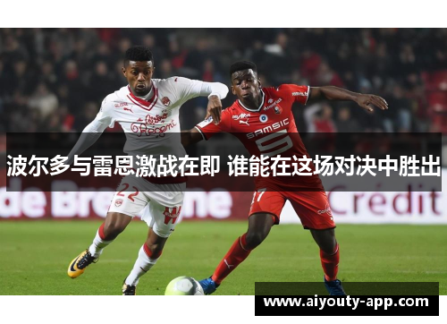 波尔多与雷恩激战在即 谁能在这场对决中胜出
