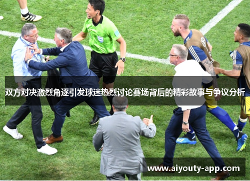双方对决激烈角逐引发球迷热烈讨论赛场背后的精彩故事与争议分析