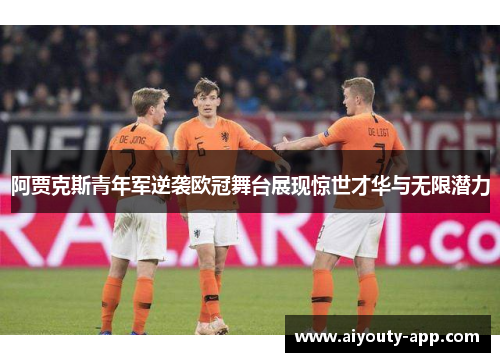 阿贾克斯青年军逆袭欧冠舞台展现惊世才华与无限潜力
