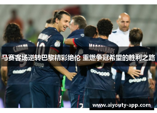 马赛客场逆转巴黎精彩绝伦 重燃争冠希望的胜利之路