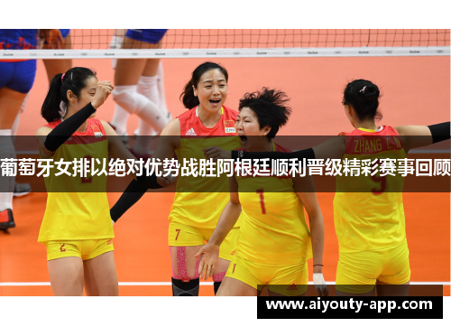 葡萄牙女排以绝对优势战胜阿根廷顺利晋级精彩赛事回顾