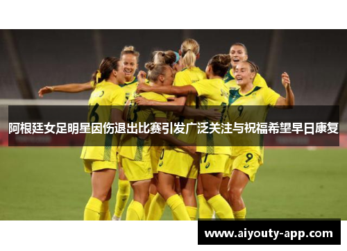 阿根廷女足明星因伤退出比赛引发广泛关注与祝福希望早日康复