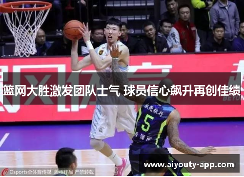篮网大胜激发团队士气 球员信心飙升再创佳绩