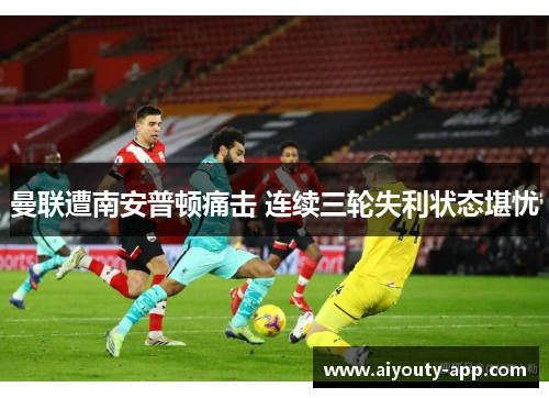 曼联遭南安普顿痛击 连续三轮失利状态堪忧