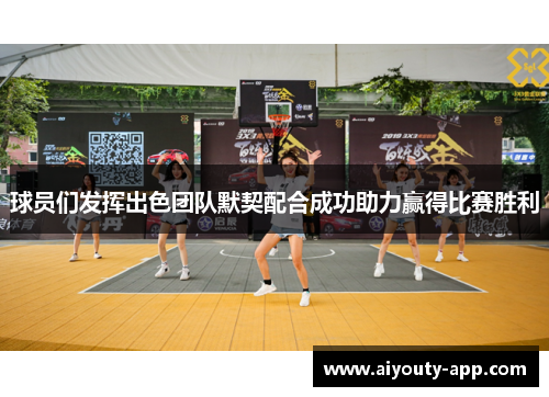 球员们发挥出色团队默契配合成功助力赢得比赛胜利