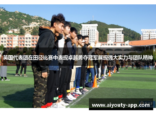 英国代表团在田径比赛中表现卓越勇夺冠军展现强大实力与团队精神