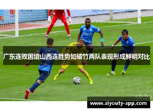 广东连败困境山西连胜势如破竹两队表现形成鲜明对比