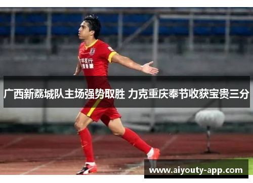 广西新荔城队主场强势取胜 力克重庆奉节收获宝贵三分