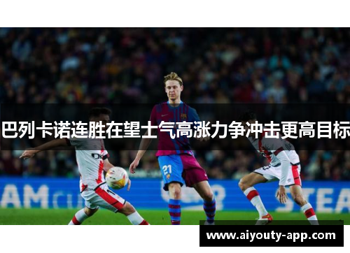 巴列卡诺连胜在望士气高涨力争冲击更高目标
