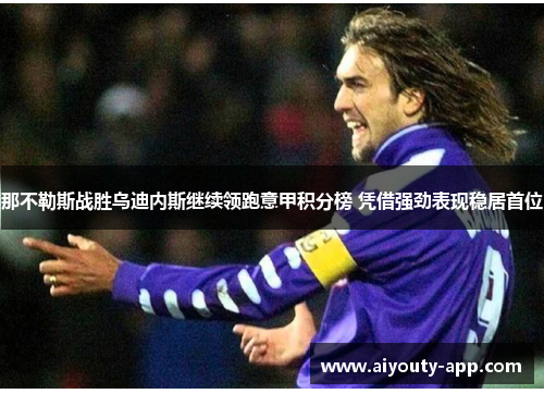 那不勒斯战胜乌迪内斯继续领跑意甲积分榜 凭借强劲表现稳居首位