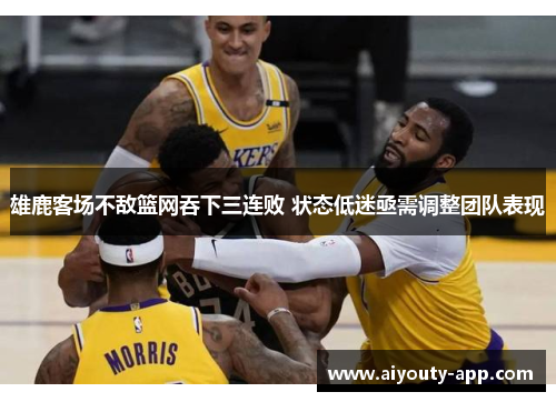 雄鹿客场不敌篮网吞下三连败 状态低迷亟需调整团队表现