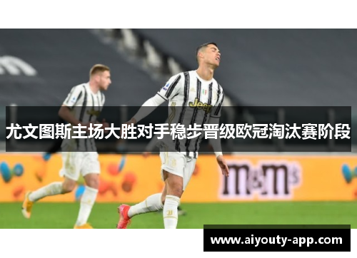 尤文图斯主场大胜对手稳步晋级欧冠淘汰赛阶段