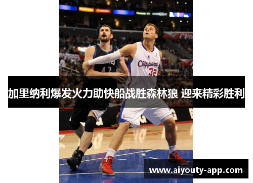 加里纳利爆发火力助快船战胜森林狼 迎来精彩胜利