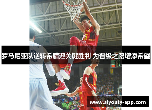 罗马尼亚队逆转希腊迎关键胜利 为晋级之路增添希望