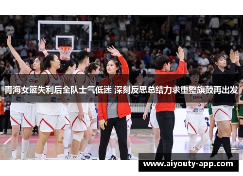 青海女篮失利后全队士气低迷 深刻反思总结力求重整旗鼓再出发