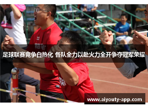 足球联赛竞争白热化 各队全力以赴火力全开争夺冠军荣耀