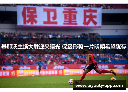 基耶沃主场大胜迎来曙光 保级形势一片明朗希望犹存