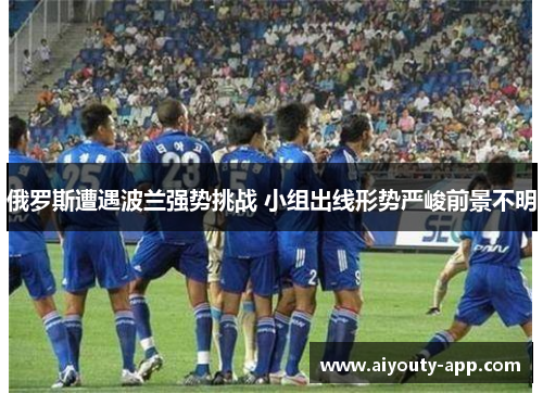 俄罗斯遭遇波兰强势挑战 小组出线形势严峻前景不明