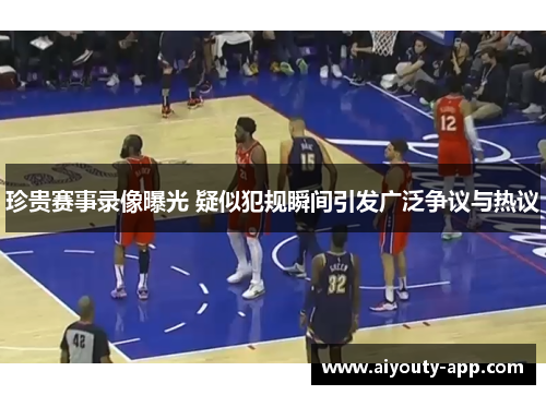 珍贵赛事录像曝光 疑似犯规瞬间引发广泛争议与热议